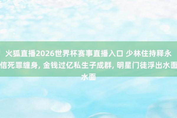 火狐直播2026世界杯赛事直播入口 少林住持释永信死罪缠身, 金钱过亿私生子成群, 明星门徒浮出水面