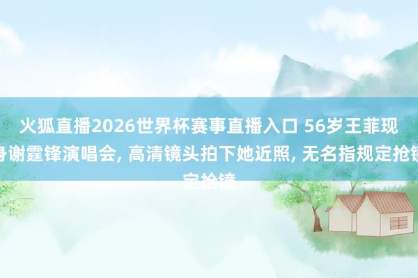火狐直播2026世界杯赛事直播入口 56岁王菲现身谢霆锋演唱会, 高清镜头拍下她近照, 无名指规定抢镜
