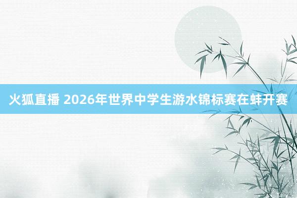 火狐直播 2026年世界中学生游水锦标赛在蚌开赛