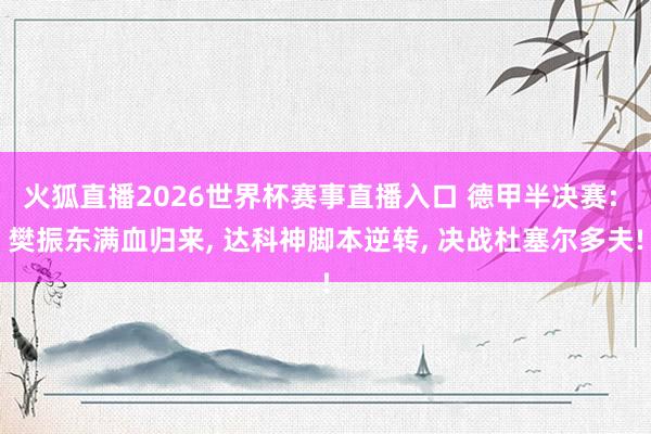 火狐直播2026世界杯赛事直播入口 德甲半决赛: 樊振东满血归来, 达科神脚本逆转, 决战杜塞尔多夫!