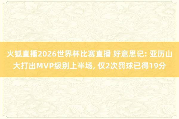 火狐直播2026世界杯比赛直播 好意思记: 亚历山大打出MVP级别上半场, 仅2次罚球已得19分