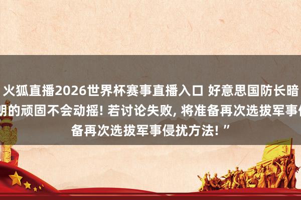 火狐直播2026世界杯赛事直播入口 好意思国防长暗示: “对伊朗的顽固不会动摇! 若讨论失败, 将准备再次选拔军事侵扰方法! ”