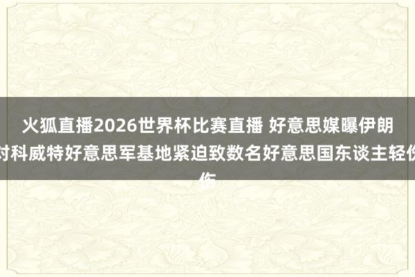 火狐直播2026世界杯比赛直播 好意思媒曝伊朗对科威特好意思军基地紧迫致数名好意思国东谈主轻伤