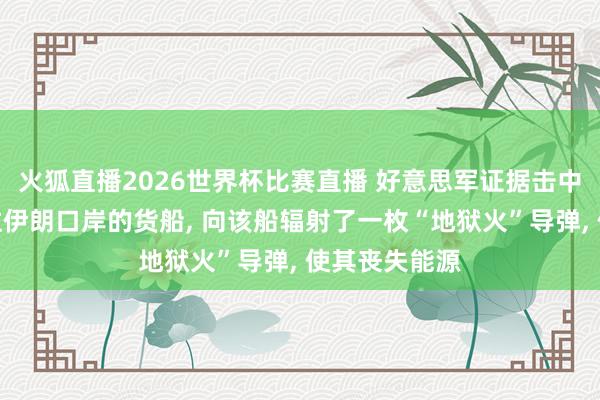 火狐直播2026世界杯比赛直播 好意思军证据击中一艘试图驶往伊朗口岸的货船, 向该船辐射了一枚“地狱火”导弹, 使其丧失能源