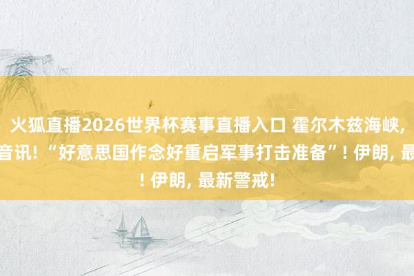 火狐直播2026世界杯赛事直播入口 霍尔木兹海峡, 突传大音讯! “好意思国作念好重启军事打击准备”! 伊朗, 最新警戒!