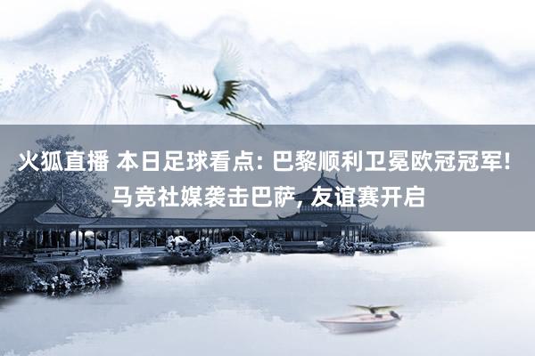 火狐直播 本日足球看点: 巴黎顺利卫冕欧冠冠军! 马竞社媒袭击巴萨, 友谊赛开启