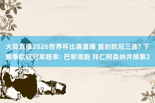 火狐直播2026世界杯比赛直播 复刻欧冠三连? 下赛季欧冠冠军赔率: 巴黎领跑 拜仁阿森纳并排第2