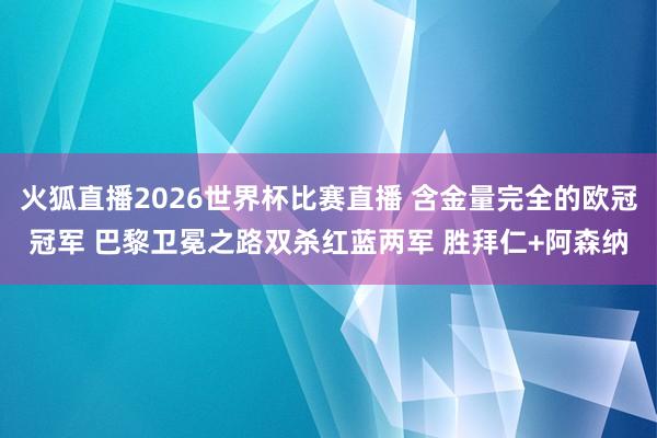 火狐直播2026世界杯比赛直播 含金量完全的欧冠冠军 巴黎卫冕之路双杀红蓝两军 胜拜仁+阿森纳