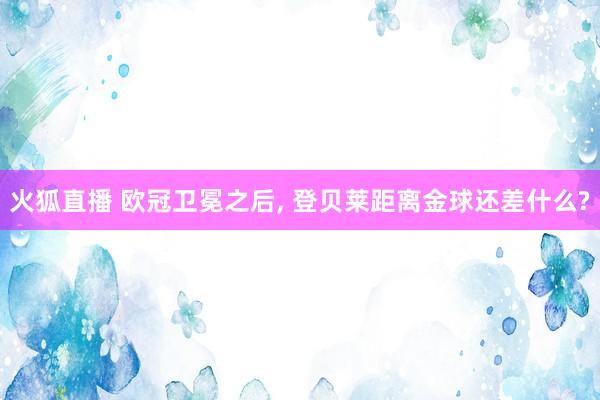 火狐直播 欧冠卫冕之后, 登贝莱距离金球还差什么?
