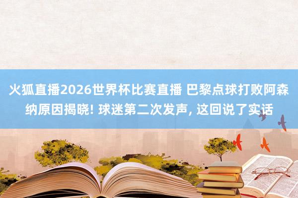 火狐直播2026世界杯比赛直播 巴黎点球打败阿森纳原因揭晓! 球迷第二次发声, 这回说了实话