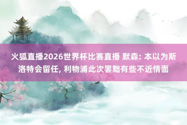 火狐直播2026世界杯比赛直播 默森: 本以为斯洛特会留任, 利物浦此次罢黜有些不近情面