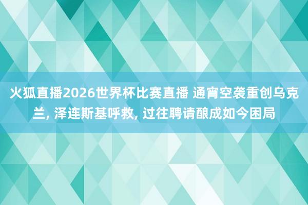 火狐直播2026世界杯比赛直播 通宵空袭重创乌克兰, 泽连斯基呼救, 过往聘请酿成如今困局