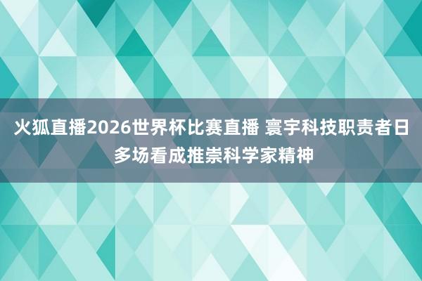 火狐直播2026世界杯比赛直播 寰宇科技职责者日 多场看成推崇科学家精神