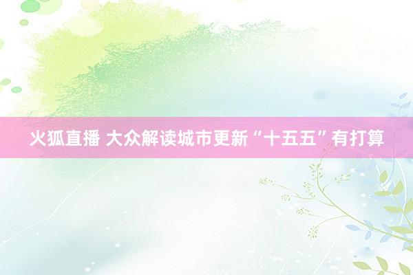 火狐直播 大众解读城市更新“十五五”有打算