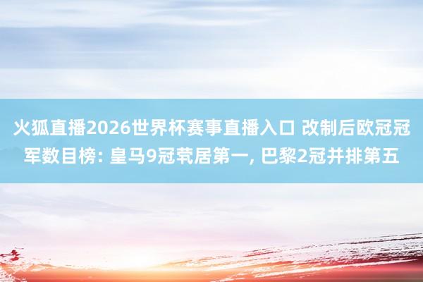 火狐直播2026世界杯赛事直播入口 改制后欧冠冠军数目榜: 皇马9冠茕居第一, 巴黎2冠并排第五