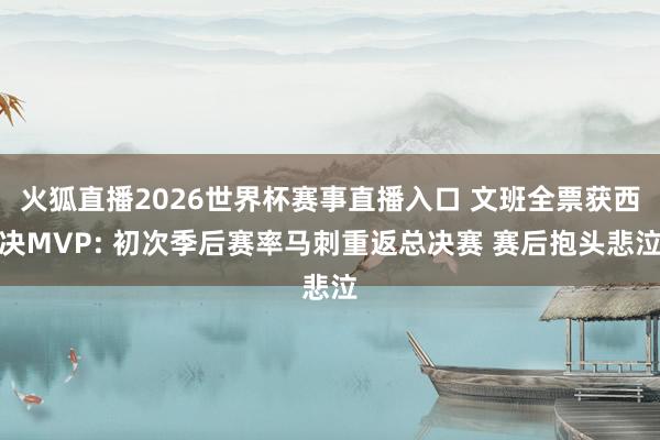 火狐直播2026世界杯赛事直播入口 文班全票获西决MVP: 初次季后赛率马刺重返总决赛 赛后抱头悲泣