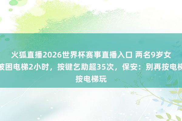 火狐直播2026世界杯赛事直播入口 两名9岁女孩被困电梯2小时，按键乞助超35次，保安：别再按电梯玩
