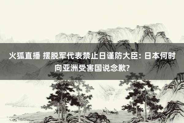 火狐直播 摆脱军代表禁止日谨防大臣: 日本何时向亚洲受害国说念歉?