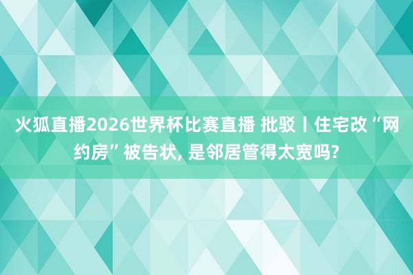 火狐直播2026世界杯比赛直播 批驳丨住宅改“网约房”被告状, 是邻居管得太宽吗?