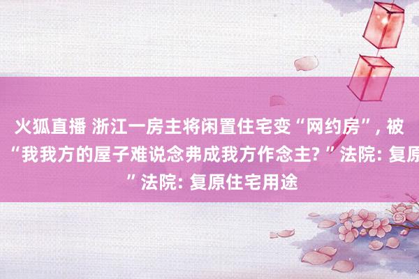 火狐直播 浙江一房主将闲置住宅变“网约房”, 被邻居告状, “我我方的屋子难说念弗成我方作念主? ”法院: 复原住宅用途