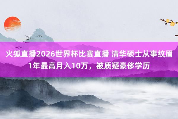 火狐直播2026世界杯比赛直播 清华硕士从事纹眉1年最高月入10万，被质疑豪侈学历