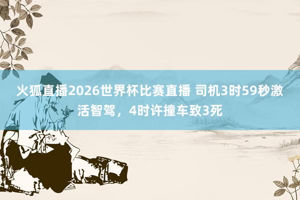 火狐直播2026世界杯比赛直播 司机3时59秒激活智驾，4时许撞车致3死