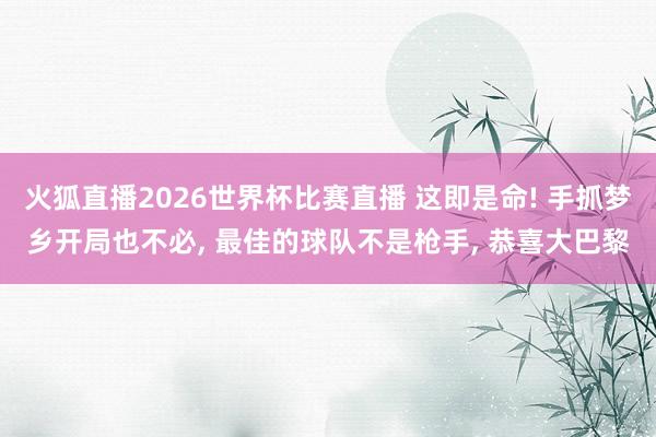 火狐直播2026世界杯比赛直播 这即是命! 手抓梦乡开局也不必, 最佳的球队不是枪手, 恭喜大巴黎