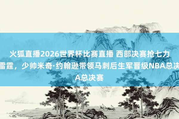 火狐直播2026世界杯比赛直播 西部决赛抢七力克雷霆，少帅米奇·约翰逊带领马刺后生军晋级NBA总决赛