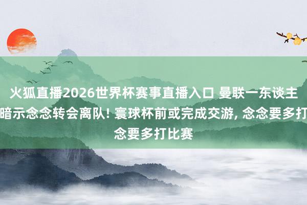 火狐直播2026世界杯赛事直播入口 曼联一东谈主明确暗示念念转会离队! 寰球杯前或完成交游, 念念要多打比赛