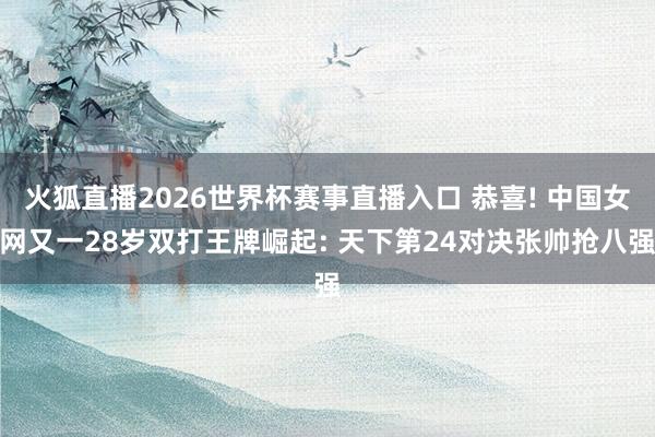 火狐直播2026世界杯赛事直播入口 恭喜! 中国女网又一28岁双打王牌崛起: 天下第24对决张帅抢八强