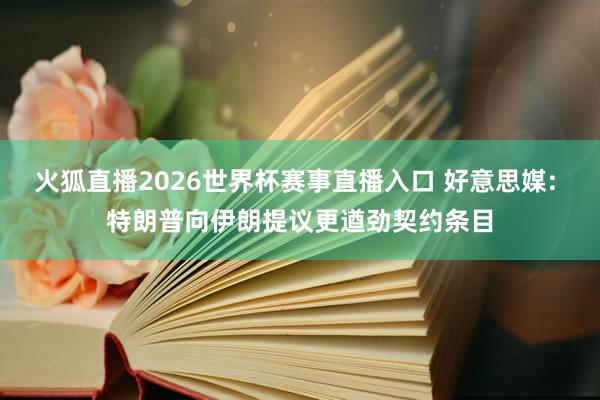 火狐直播2026世界杯赛事直播入口 好意思媒: 特朗普向伊朗提议更遒劲契约条目