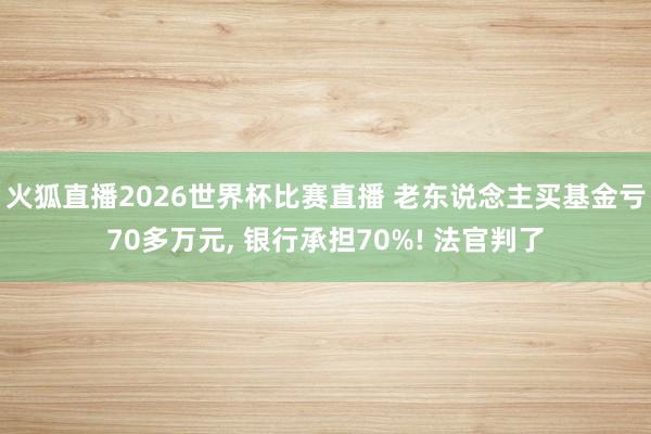 火狐直播2026世界杯比赛直播 老东说念主买基金亏70多万元, 银行承担70%! 法官判了