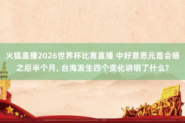 火狐直播2026世界杯比赛直播 中好意思元首会晤之后半个月, 台海发生四个变化讲明了什么?