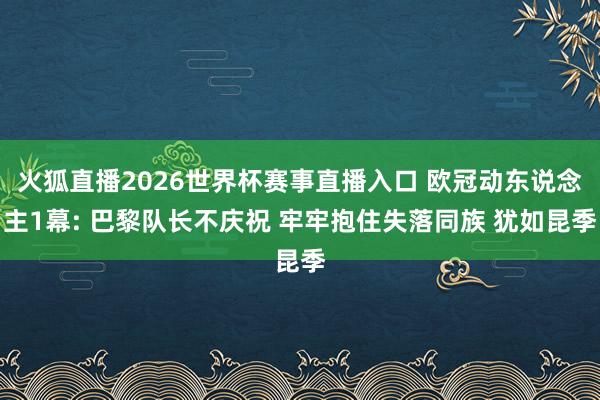 火狐直播2026世界杯赛事直播入口 欧冠动东说念主1幕: 巴黎队长不庆祝 牢牢抱住失落同族 犹如昆季