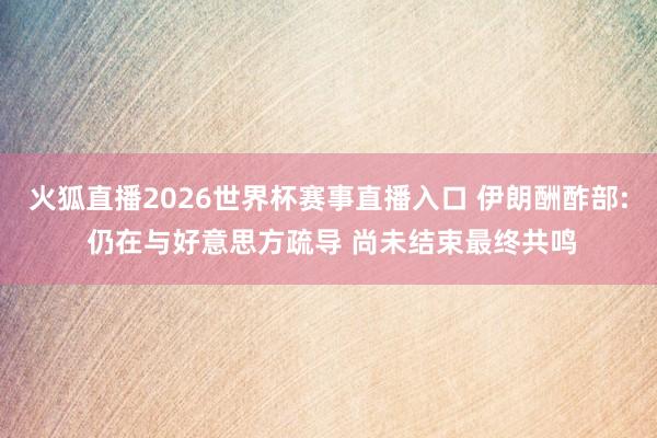 火狐直播2026世界杯赛事直播入口 伊朗酬酢部: 仍在与好意思方疏导 尚未结束最终共鸣