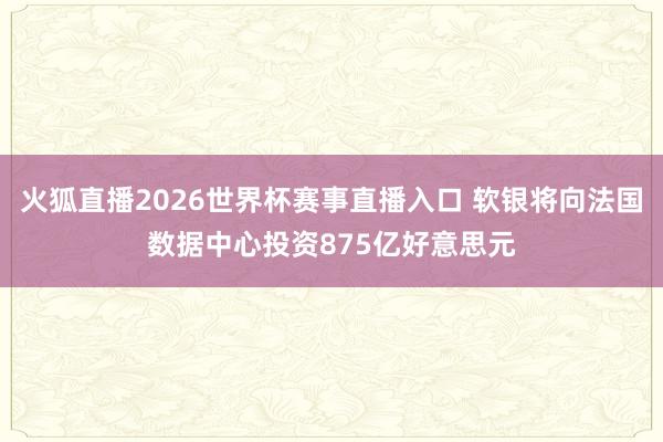 火狐直播2026世界杯赛事直播入口 软银将向法国数据中心投资875亿好意思元
