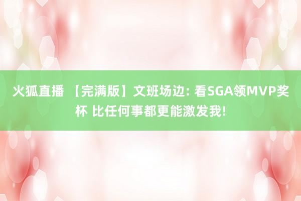 火狐直播 【完满版】文班场边: 看SGA领MVP奖杯 比任何事都更能激发我!