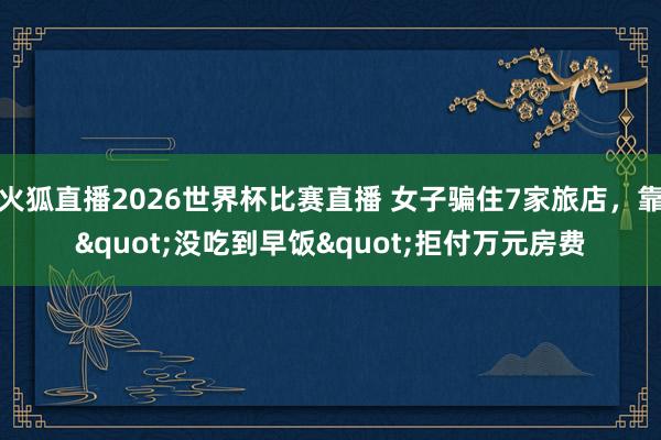 火狐直播2026世界杯比赛直播 女子骗住7家旅店，靠"没吃到早饭"拒付万元房费