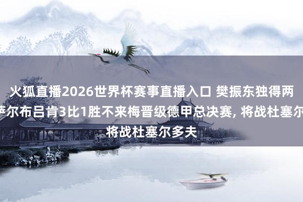 火狐直播2026世界杯赛事直播入口 樊振东独得两分, 萨尔布吕肯3比1胜不来梅晋级德甲总决赛, 将战杜塞尔多夫