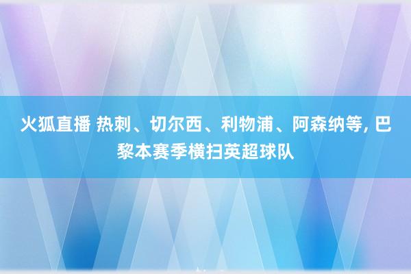 火狐直播 热刺、切尔西、利物浦、阿森纳等, 巴黎本赛季横扫英超球队