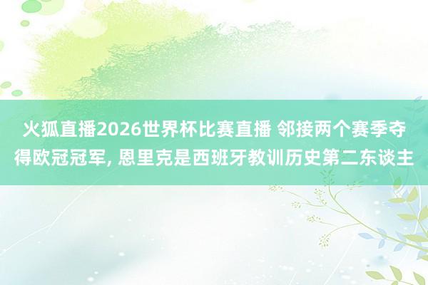 火狐直播2026世界杯比赛直播 邻接两个赛季夺得欧冠冠军, 恩里克是西班牙教训历史第二东谈主