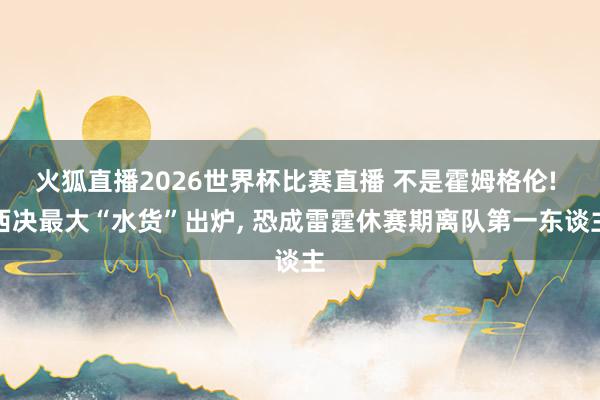 火狐直播2026世界杯比赛直播 不是霍姆格伦! 西决最大“水货”出炉, 恐成雷霆休赛期离队第一东谈主