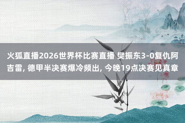 火狐直播2026世界杯比赛直播 樊振东3-0复仇阿吉雷, 德甲半决赛爆冷频出, 今晚19点决赛见真章
