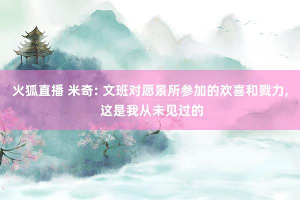 火狐直播 米奇: 文班对愿景所参加的欢喜和戮力, 这是我从未见过的