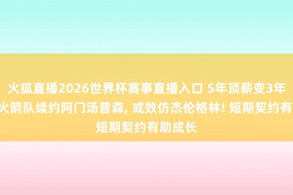 火狐直播2026世界杯赛事直播入口 5年顶薪变3年契约? 火箭队续约阿门汤普森, 或效仿杰伦格林! 短期契约有助成长
