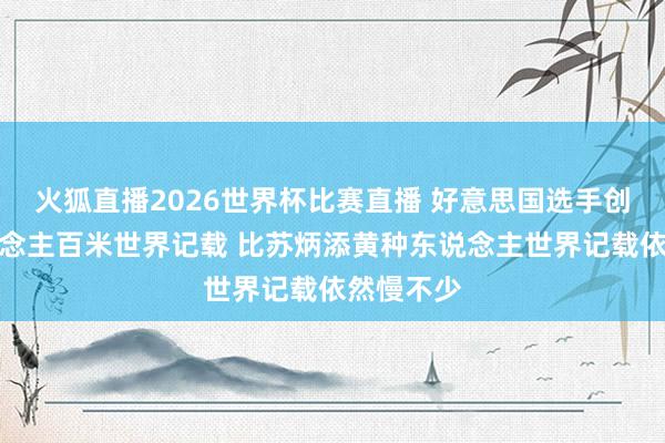 火狐直播2026世界杯比赛直播 好意思国选手创造白东说念主百米世界记载 比苏炳添黄种东说念主世界记载依然慢不少