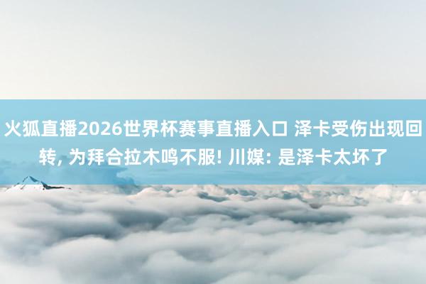 火狐直播2026世界杯赛事直播入口 泽卡受伤出现回转, 为拜合拉木鸣不服! 川媒: 是泽卡太坏了