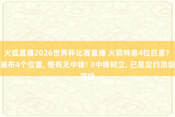 火狐直播2026世界杯比赛直播 火箭特意4位巨星? 遍布4个位置, 惟有无中锋! 3中锋树立, 已是定约顶级