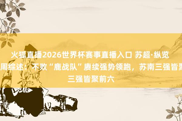 火狐直播2026世界杯赛事直播入口 苏超·纵览 | 第八周综述：不败“鹿战队”赓续强势领跑，苏南三强皆聚前六