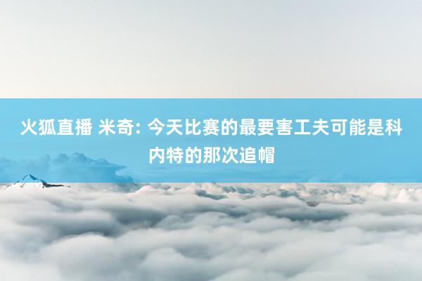 火狐直播 米奇: 今天比赛的最要害工夫可能是科内特的那次追帽
